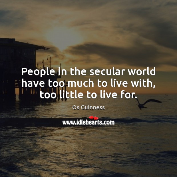 People in the secular world have too much to live with, too little to live for. Image