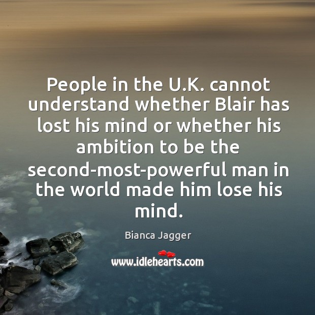 People in the u.k. Cannot understand whether blair has lost his mind Bianca Jagger Picture Quote