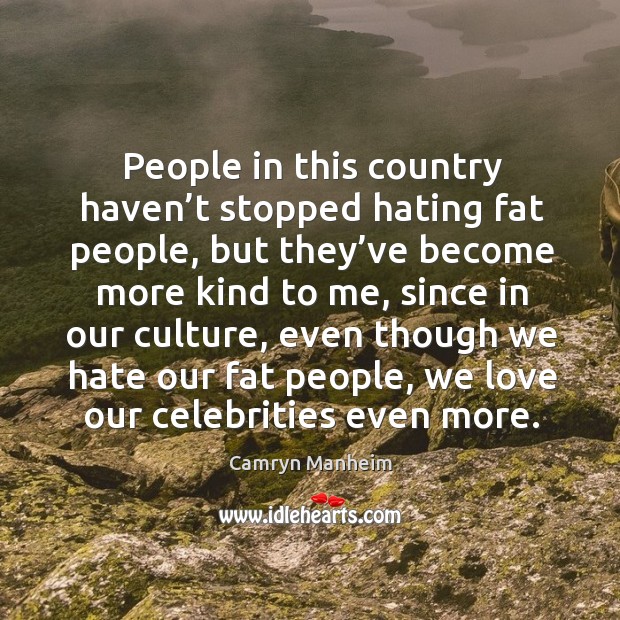 People in this country haven’t stopped hating fat people, but they’ve become more kind to me Camryn Manheim Picture Quote