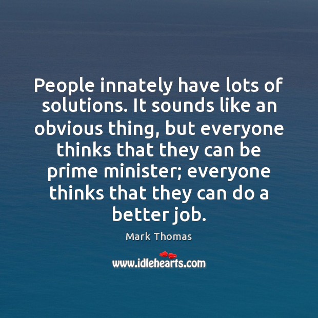 People innately have lots of solutions. It sounds like an obvious thing, Mark Thomas Picture Quote