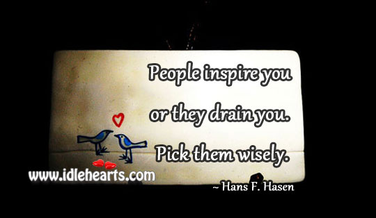 People inspire you or they drain you. Pick them wisely. Image