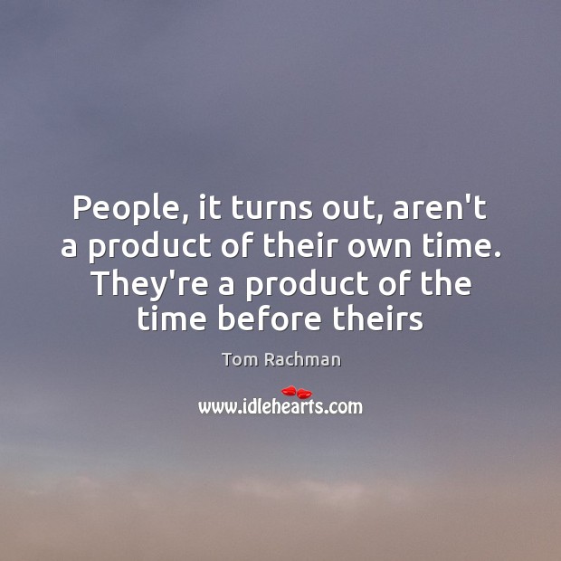 People, it turns out, aren’t a product of their own time. They’re Tom Rachman Picture Quote