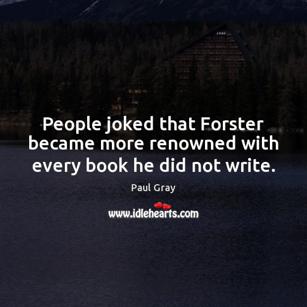 People joked that Forster became more renowned with every book he did not write. Paul Gray Picture Quote