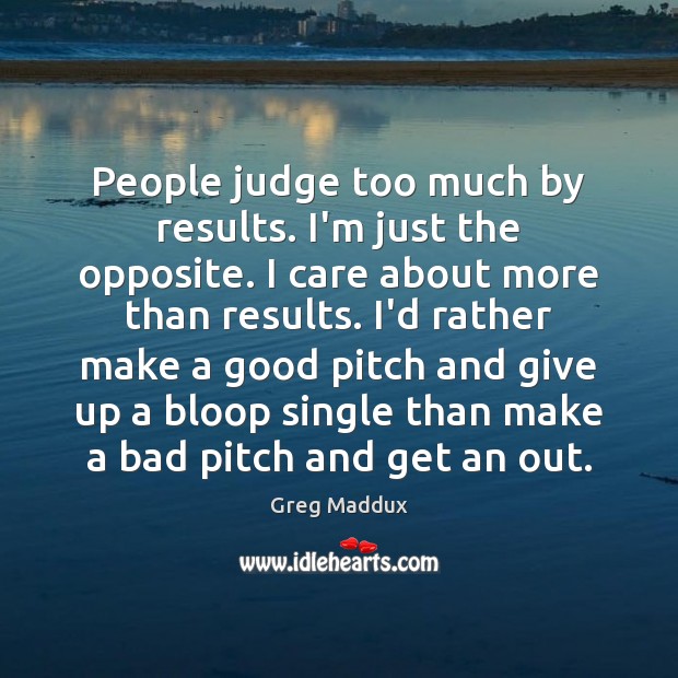 People judge too much by results. I’m just the opposite. I care Greg Maddux Picture Quote