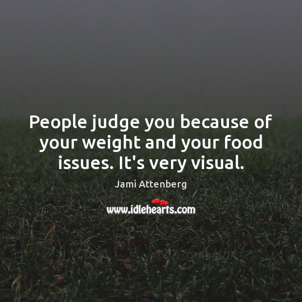 People judge you because of your weight and your food issues. It’s very visual. Image