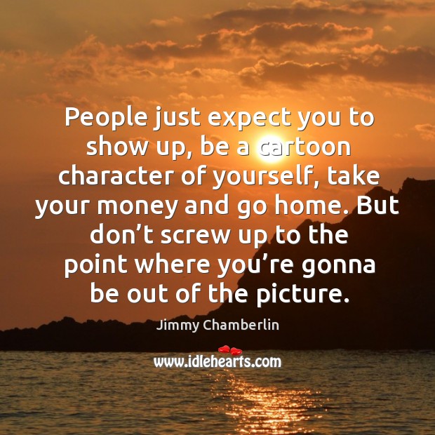 People just expect you to show up, be a cartoon character of yourself, take your money Jimmy Chamberlin Picture Quote