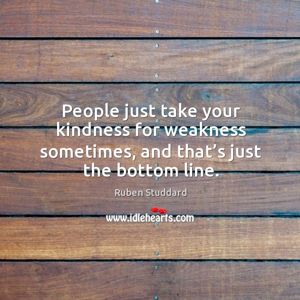 People just take your kindness for weakness sometimes, and that’s just the bottom line. Ruben Studdard Picture Quote