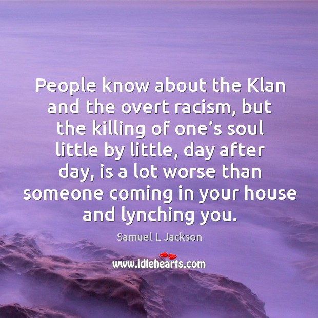 People know about the klan and the overt racism, but the killing of one’s soul little by little Image