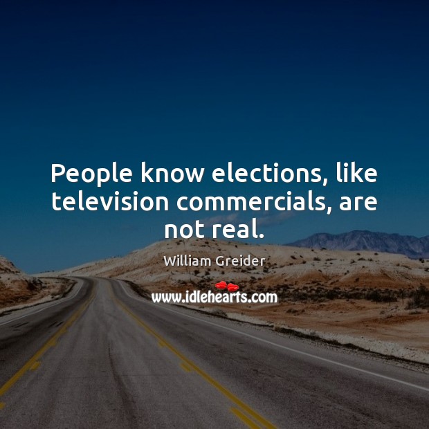 People know elections, like television commercials, are not real. William Greider Picture Quote