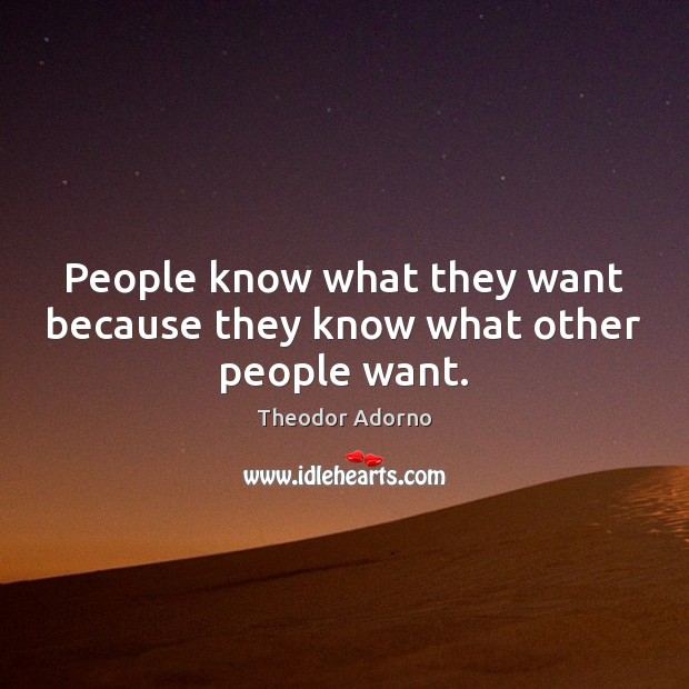 People know what they want because they know what other people want. Theodor Adorno Picture Quote