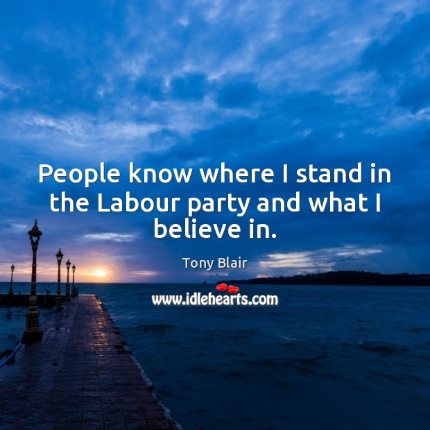 People know where I stand in the Labour party and what I believe in. Tony Blair Picture Quote