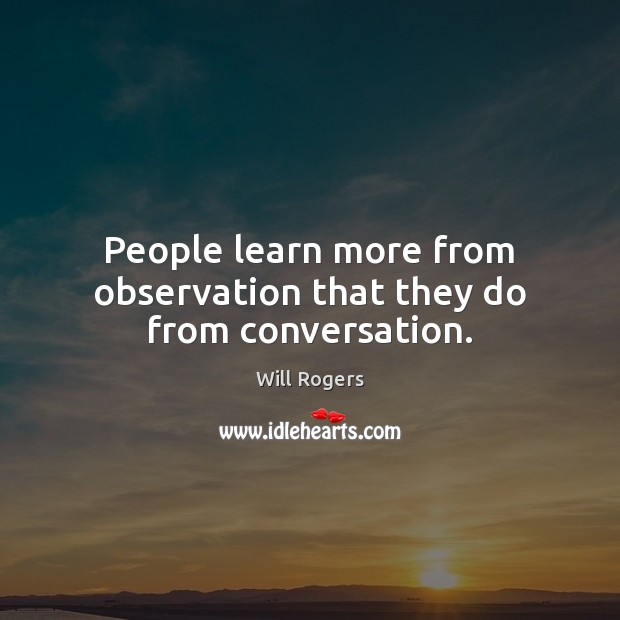 People learn more from observation that they do from conversation. Will Rogers Picture Quote