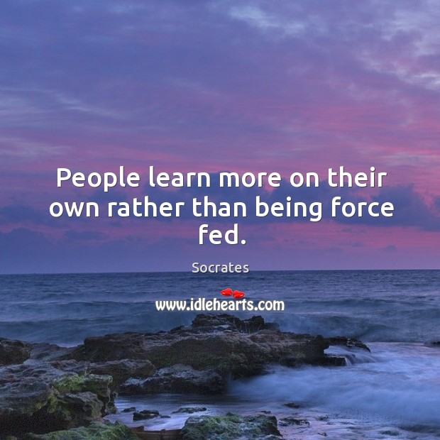People learn more on their own rather than being force fed. Socrates Picture Quote