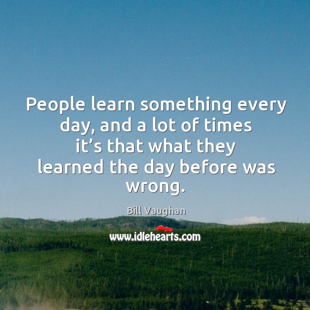 People learn something every day, and a lot of times it’s that what they learned the day before was wrong. Image