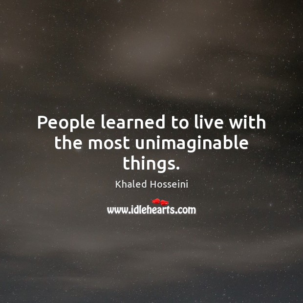 People learned to live with the most unimaginable things. Khaled Hosseini Picture Quote