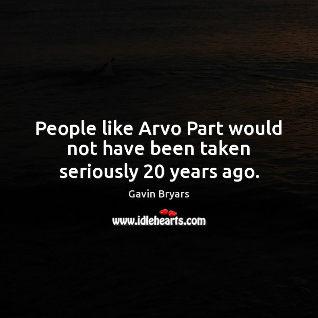 People like Arvo Part would not have been taken seriously 20 years ago. Gavin Bryars Picture Quote