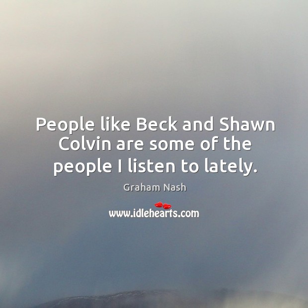 People like beck and shawn colvin are some of the people I listen to lately. Graham Nash Picture Quote