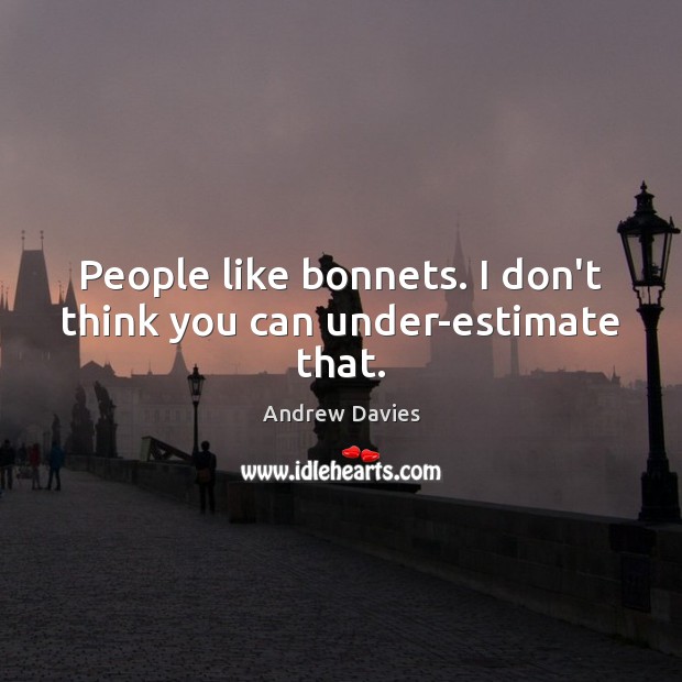 People like bonnets. I don’t think you can under-estimate that. Andrew Davies Picture Quote