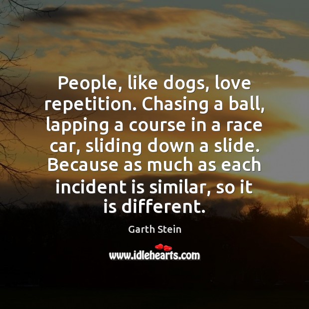 People, like dogs, love repetition. Chasing a ball, lapping a course in Garth Stein Picture Quote