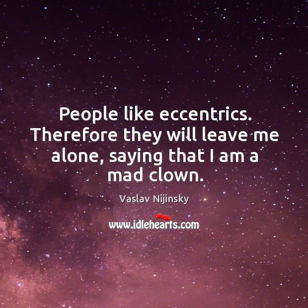 People like eccentrics. Therefore they will leave me alone, saying that I am a mad clown. Image