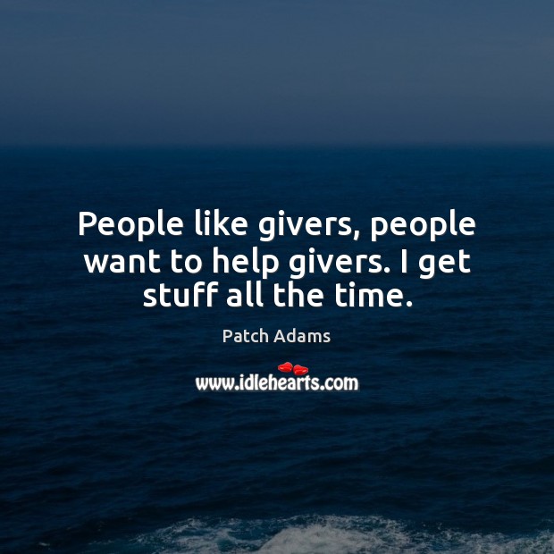 People like givers, people want to help givers. I get stuff all the time. Image