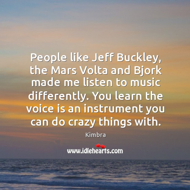 People like jeff buckley, the mars volta and bjork made me listen to music differently. Image
