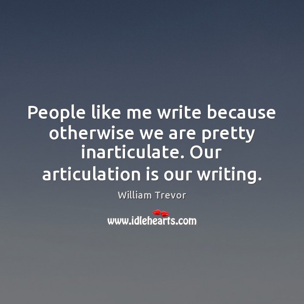People like me write because otherwise we are pretty inarticulate. Our articulation William Trevor Picture Quote