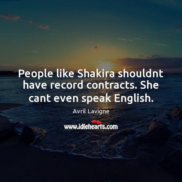 People like Shakira shouldnt have record contracts. She cant even speak English. Avril Lavigne Picture Quote