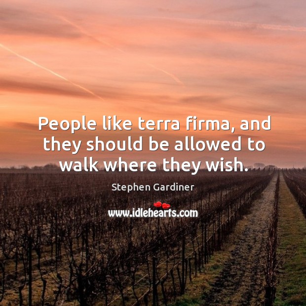 People like terra firma, and they should be allowed to walk where they wish. Stephen Gardiner Picture Quote