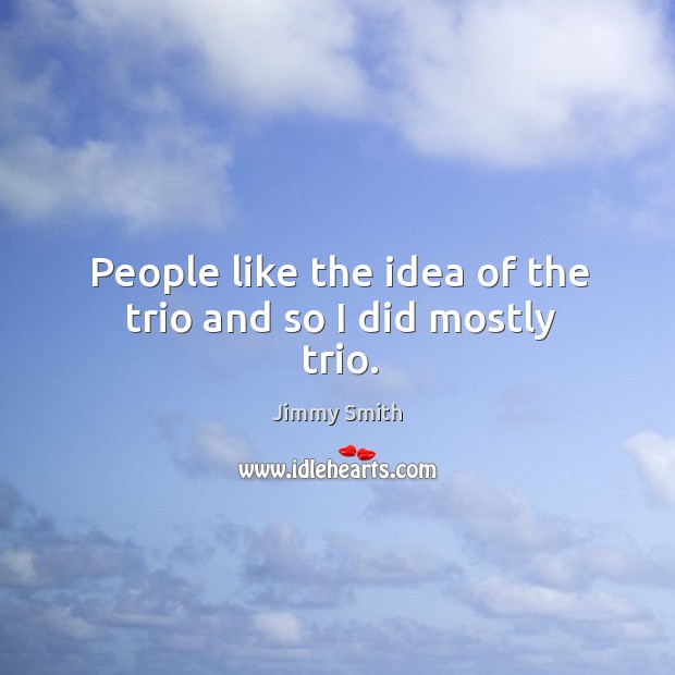 People like the idea of the trio and so I did mostly trio. Jimmy Smith Picture Quote