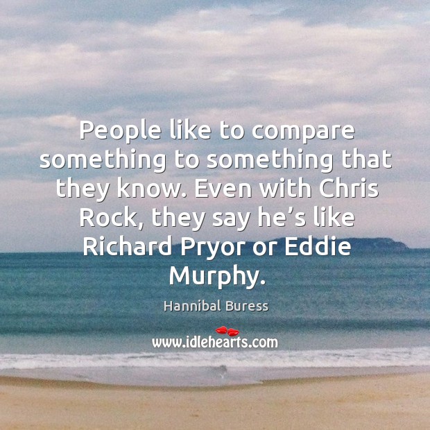 People like to compare something to something that they know. Even with chris rock, they say he’s like richard pryor or eddie murphy. Hannibal Buress Picture Quote