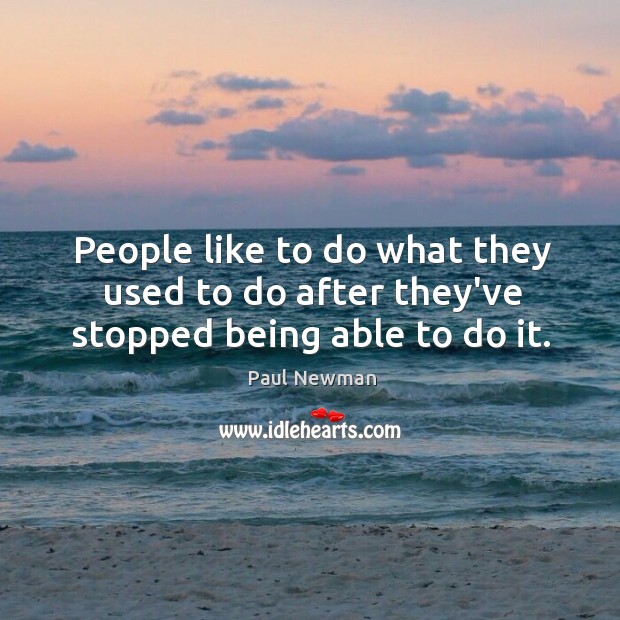 People like to do what they used to do after they’ve stopped being able to do it. Paul Newman Picture Quote