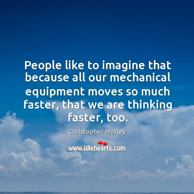 People like to imagine that because all our mechanical equipment moves so much faster Christopher Morley Picture Quote
