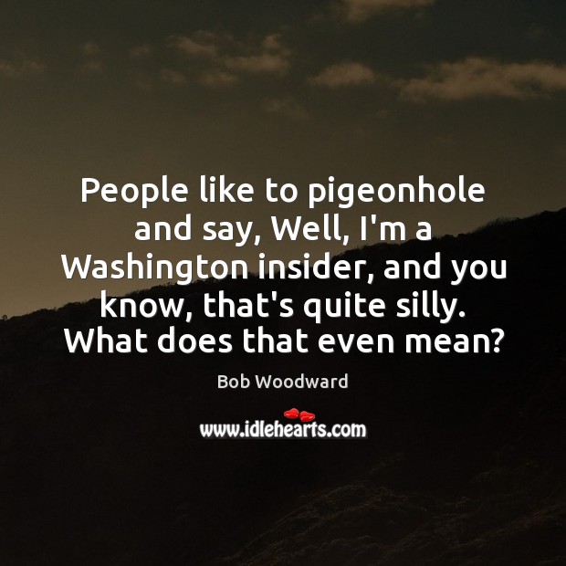 People like to pigeonhole and say, Well, I’m a Washington insider, and Bob Woodward Picture Quote