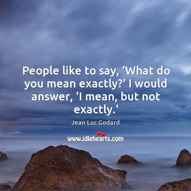 People like to say, ‘What do you mean exactly?’ I would answer, ‘I mean, but not exactly.’ Jean Luc Godard Picture Quote