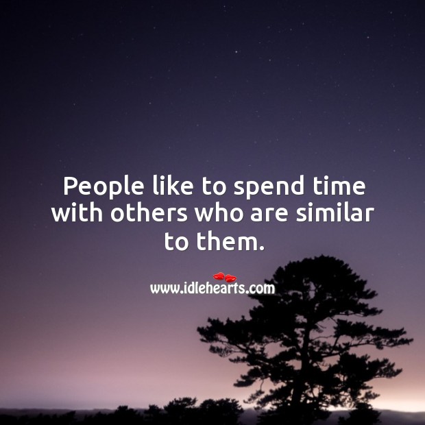 People like to spend time with others who are similar to them. Image