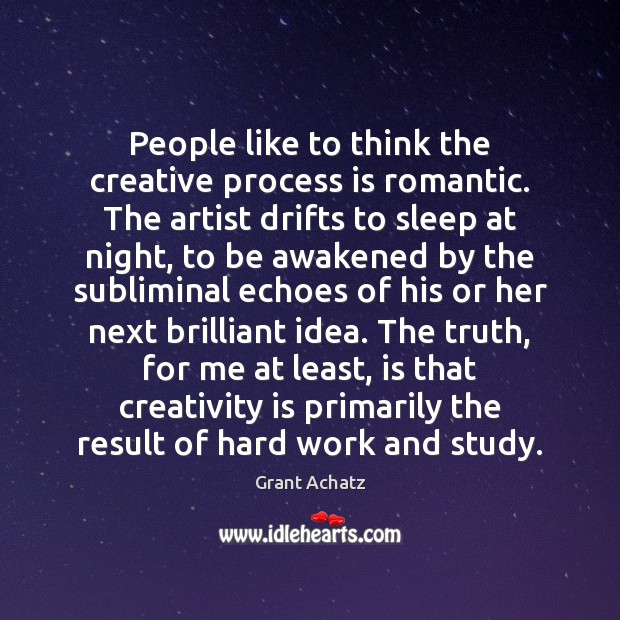 People like to think the creative process is romantic. The artist drifts 