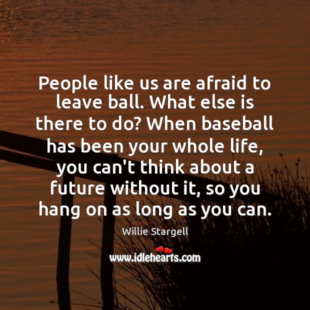 People like us are afraid to leave ball. What else is there Willie Stargell Picture Quote