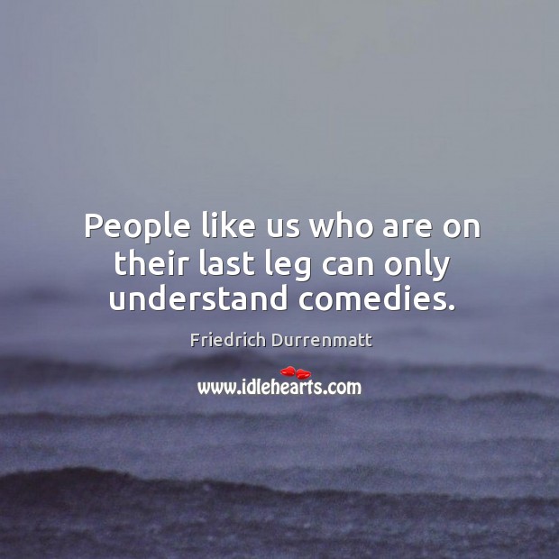 People like us who are on their last leg can only understand comedies. Image