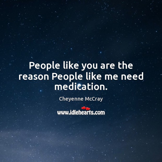 People like you are the reason People like me need medication. Cheyenne McCray Picture Quote