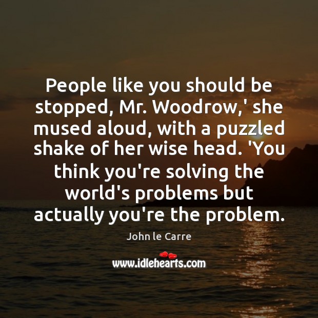People like you should be stopped, Mr. Woodrow,’ she mused aloud, John le Carre Picture Quote