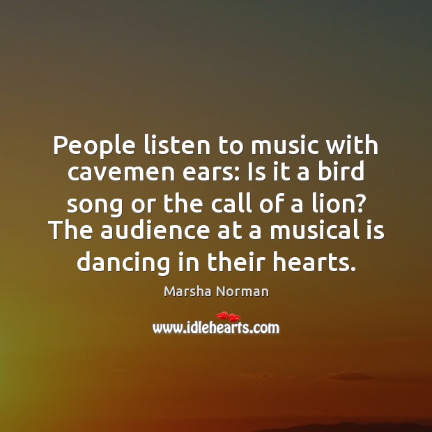 People listen to music with cavemen ears: Is it a bird song Marsha Norman Picture Quote