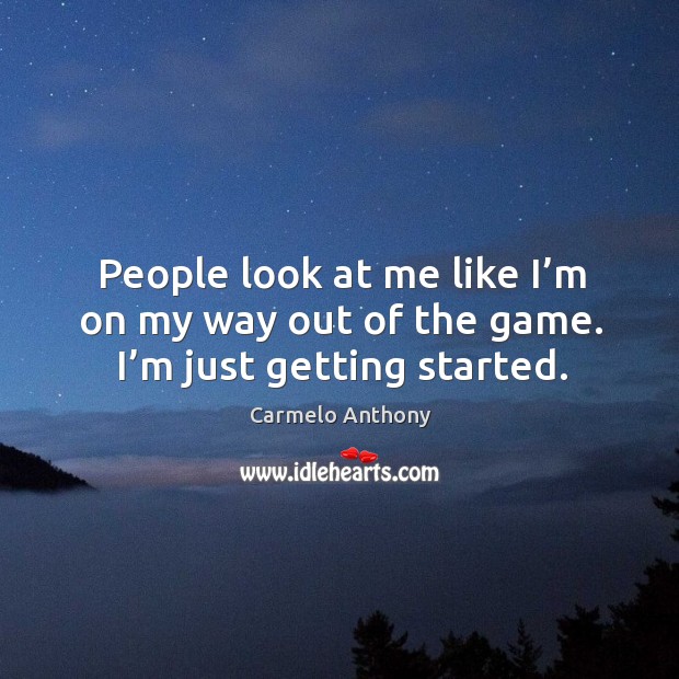 People look at me like I’m on my way out of the game. I’m just getting started. Carmelo Anthony Picture Quote