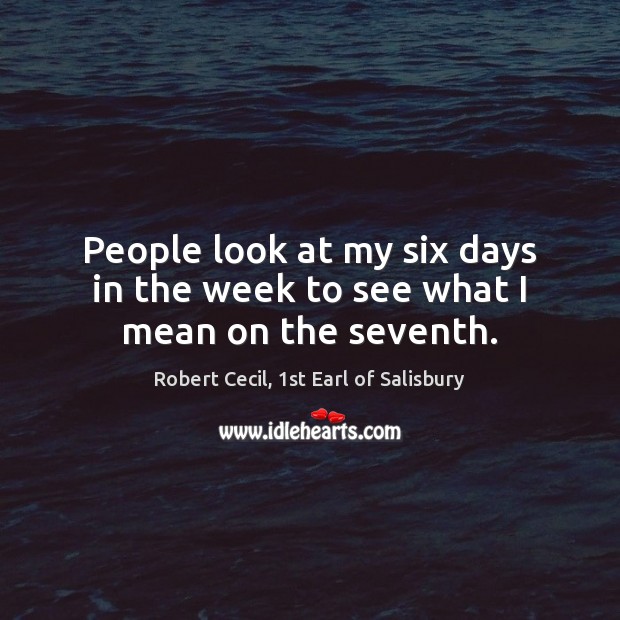 People look at my six days in the week to see what I mean on the seventh. Robert Cecil, 1st Earl of Salisbury Picture Quote