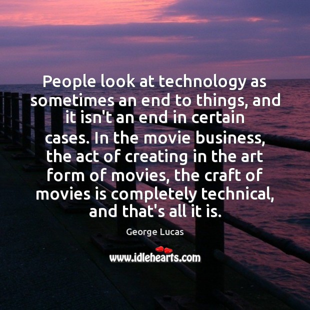 People look at technology as sometimes an end to things, and it George Lucas Picture Quote