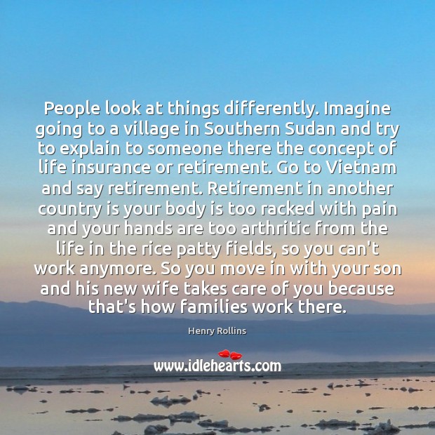 People look at things differently. Imagine going to a village in Southern Henry Rollins Picture Quote