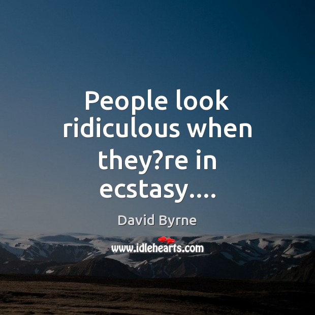 People look ridiculous when they?re in ecstasy…. David Byrne Picture Quote