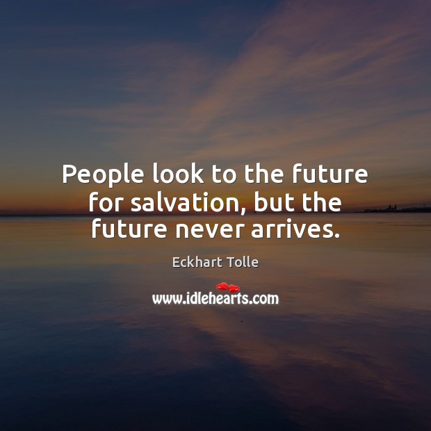 People look to the future for salvation, but the future never arrives. Image