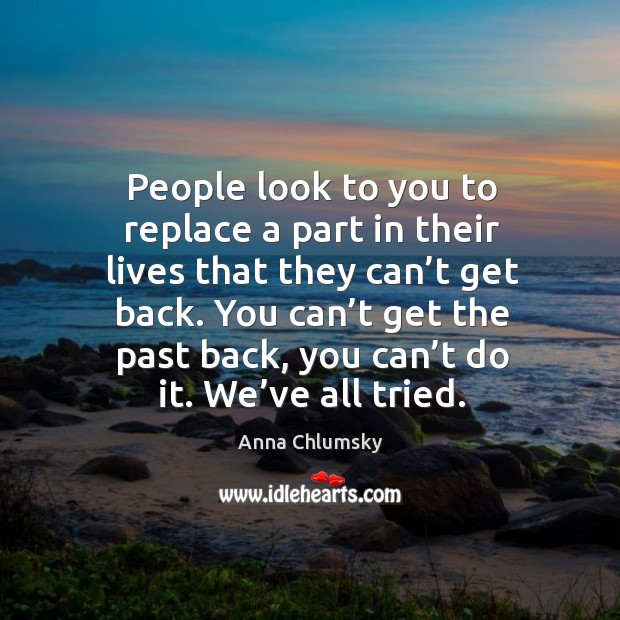 People look to you to replace a part in their lives that they can’t get back. Anna Chlumsky Picture Quote