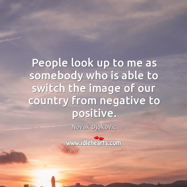 People look up to me as somebody who is able to switch the image of our country from negative to positive. Novak Djokovic Picture Quote